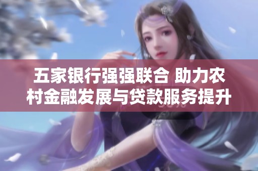 五家银行强强联合 助力农村金融发展与贷款服务提升