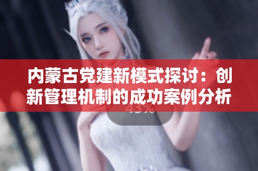 内蒙古党建新模式探讨：创新管理机制的成功案例分析