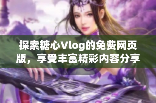 探索糖心Vlog的免费网页版，享受丰富精彩内容分享