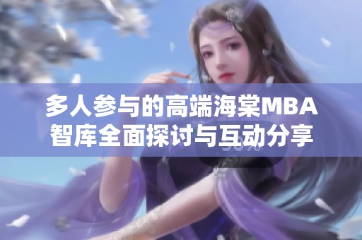 多人参与的高端海棠MBA智库全面探讨与互动分享