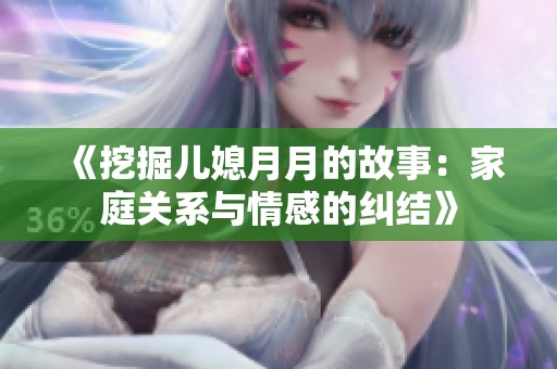 《挖掘儿媳月月的故事：家庭关系与情感的纠结》