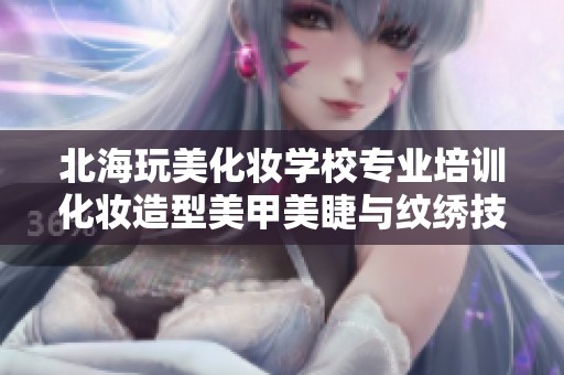 北海玩美化妆学校专业培训化妆造型美甲美睫与纹绣技艺
