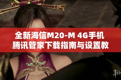 全新海信M20-M 4G手机 腾讯管家下载指南与设置教程