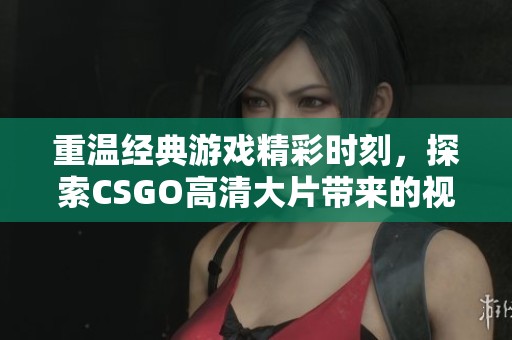 重温经典游戏精彩时刻，探索CSGO高清大片带来的视觉享受
