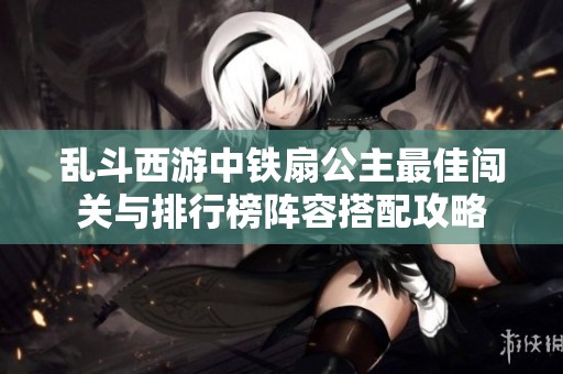 乱斗西游中铁扇公主最佳闯关与排行榜阵容搭配攻略