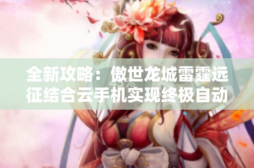 全新攻略：傲世龙城雷霆远征结合云手机实现终极自动挂机体验