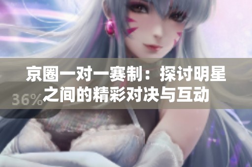 京圈一对一赛制：探讨明星之间的精彩对决与互动