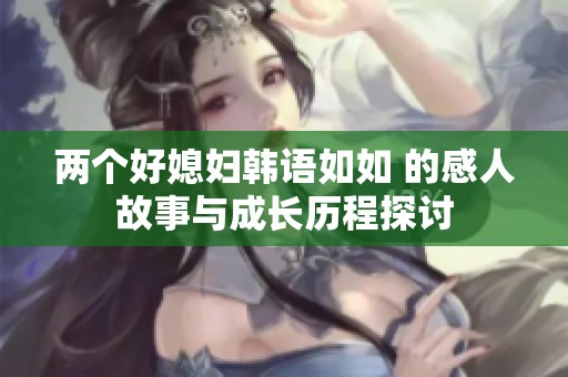 两个好媳妇韩语如如 的感人故事与成长历程探讨