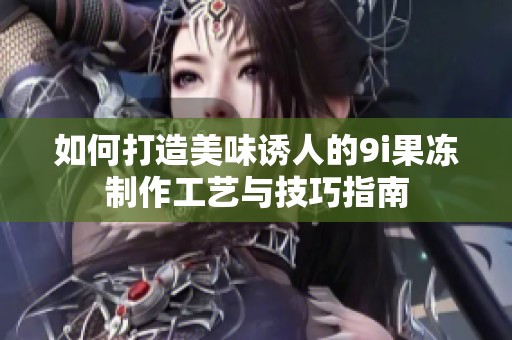 如何打造美味诱人的9i果冻制作工艺与技巧指南