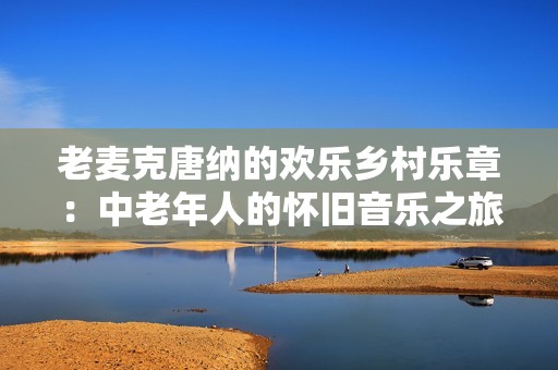 老麦克唐纳的欢乐乡村乐章：中老年人的怀旧音乐之旅
