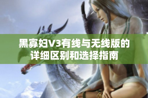 黑寡妇V3有线与无线版的详细区别和选择指南