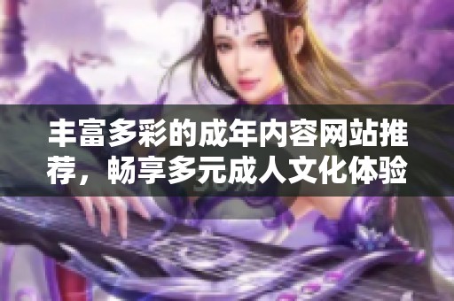丰富多彩的成年内容网站推荐，畅享多元成人文化体验