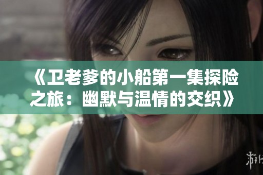 《卫老爹的小船第一集探险之旅：幽默与温情的交织》