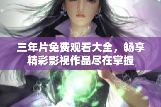 三年片免费观看大全，畅享精彩影视作品尽在掌握