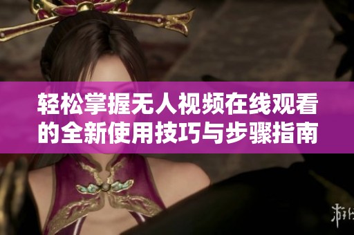 轻松掌握无人视频在线观看的全新使用技巧与步骤指南