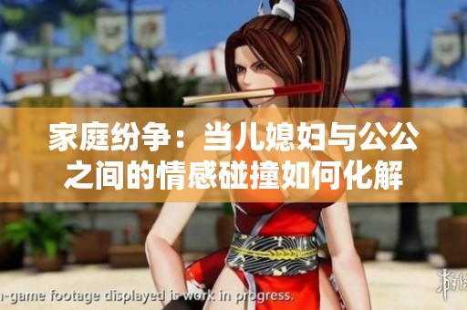 家庭纷争：当儿媳妇与公公之间的情感碰撞如何化解