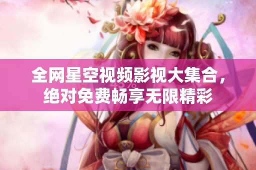 全网星空视频影视大集合，绝对免费畅享无限精彩