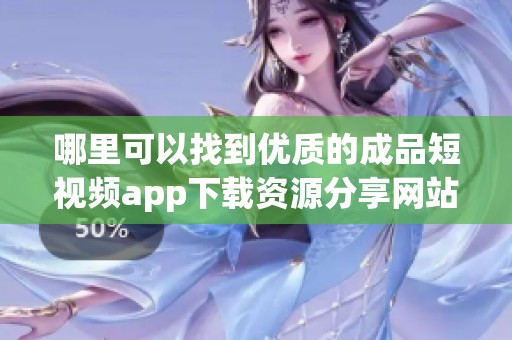 哪里可以找到优质的成品短视频app下载资源分享网站