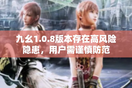 九幺1.0.8版本存在高风险隐患，用户需谨慎防范