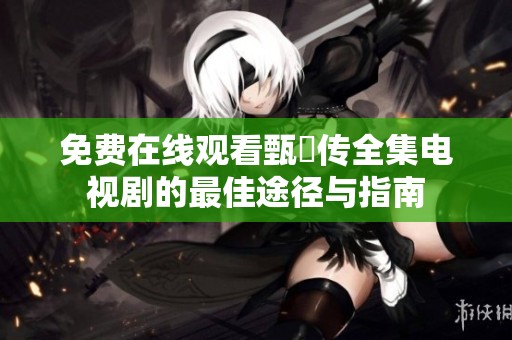 免费在线观看甄嬛传全集电视剧的最佳途径与指南
