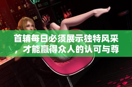 首辅每日必须展示独特风采，才能赢得众人的认可与尊重