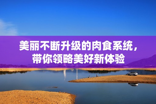 美丽不断升级的肉食系统，带你领略美好新体验