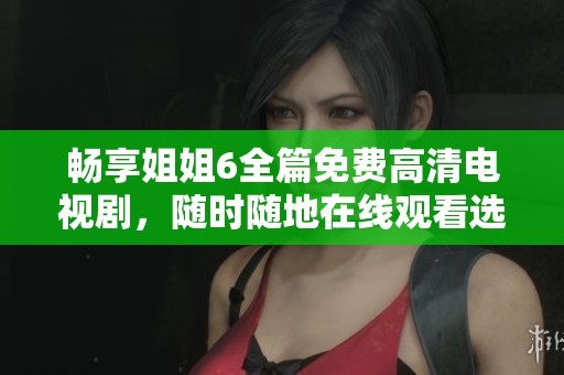 畅享姐姐6全篇免费高清电视剧，随时随地在线观看选择