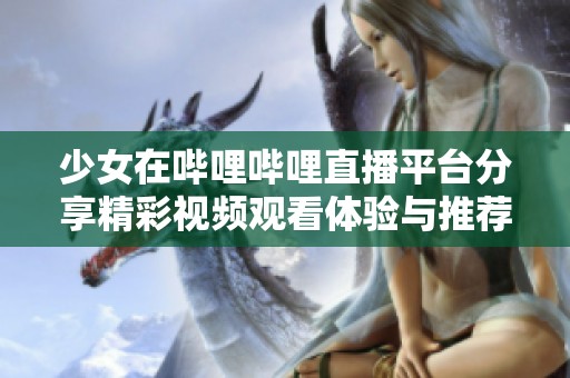 少女在哔哩哔哩直播平台分享精彩视频观看体验与推荐