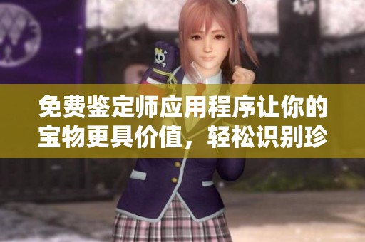 免费鉴定师应用程序让你的宝物更具价值，轻松识别珍品与真伪