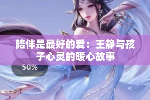 陪伴是最好的爱：王静与孩子心灵的暖心故事