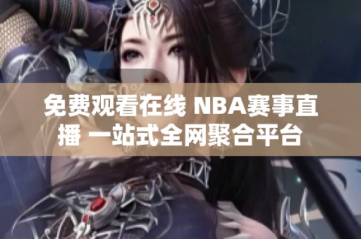 免费观看在线 NBA赛事直播 一站式全网聚合平台