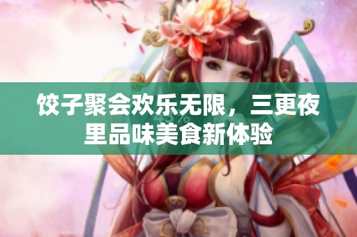 饺子聚会欢乐无限，三更夜里品味美食新体验
