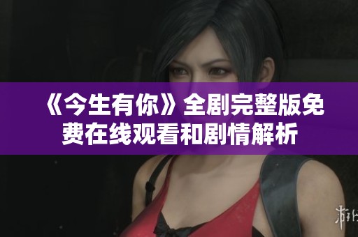 《今生有你》全剧完整版免费在线观看和剧情解析 《今生有你》全剧完整版免费在线观看和剧情解析