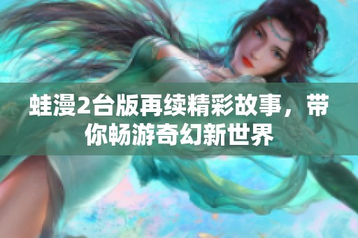 蛙漫2台版再续精彩故事，带你畅游奇幻新世界