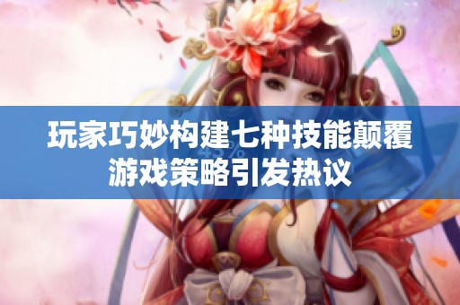 玩家巧妙构建七种技能颠覆游戏策略引发热议