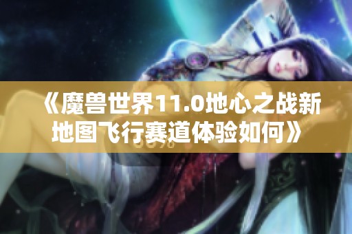 《魔兽世界11.0地心之战新地图飞行赛道体验如何》
