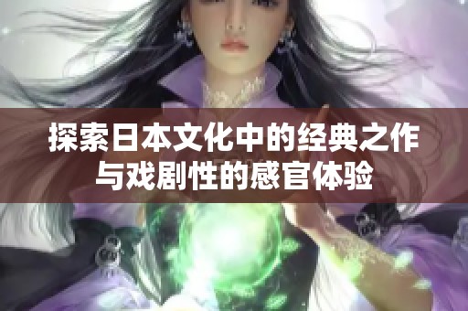 探索日本文化中的经典之作与戏剧性的感官体验
