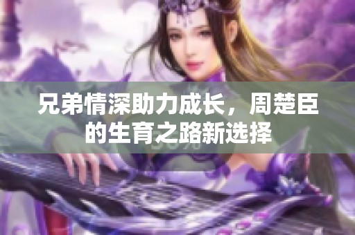 兄弟情深助力成长，周楚臣的生育之路新选择