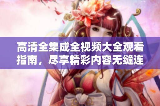 高清全集成全视频大全观看指南，尽享精彩内容无缝连接