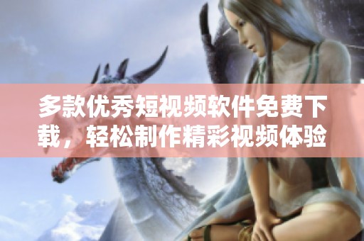 多款优秀短视频软件免费下载，轻松制作精彩视频体验