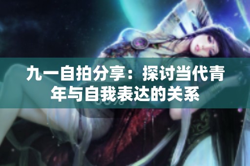 九一自拍分享：探讨当代青年与自我表达的关系