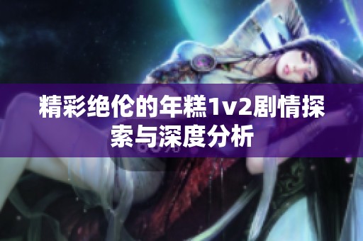 精彩绝伦的年糕1v2剧情探索与深度分析