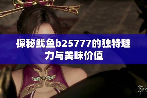 探秘鱿鱼b25777的独特魅力与美味价值