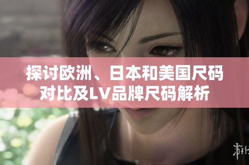 探讨欧洲、日本和美国尺码对比及LV品牌尺码解析