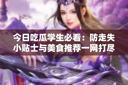 今日吃瓜学生必看：防走失小贴士与美食推荐一网打尽
