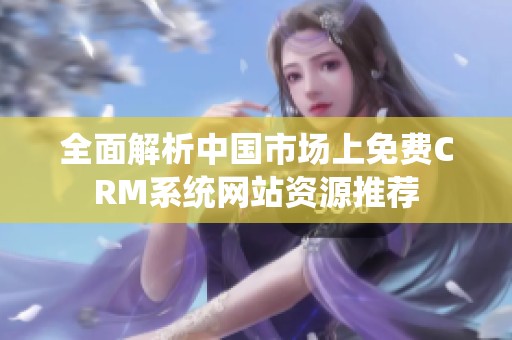 全面解析中国市场上免费CRM系统网站资源推荐
