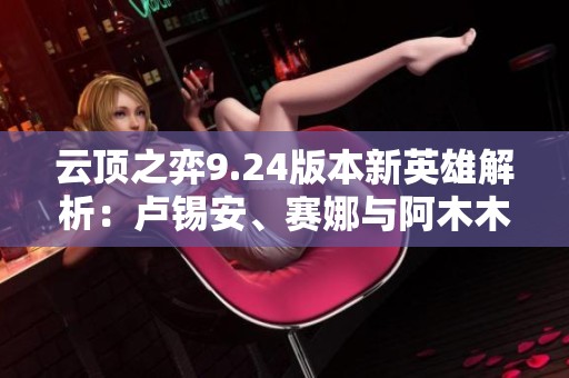 云顶之弈9.24版本新英雄解析：卢锡安、赛娜与阿木木的精彩展示