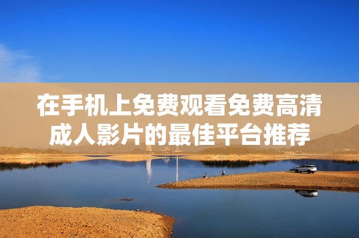 在手机上免费观看免费高清成人影片的最佳平台推荐