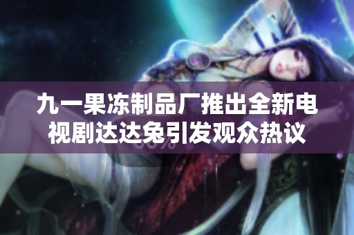 九一果冻制品厂推出全新电视剧达达兔引发观众热议