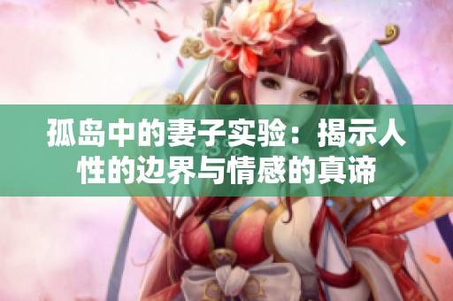 孤岛中的妻子实验：揭示人性的边界与情感的真谛